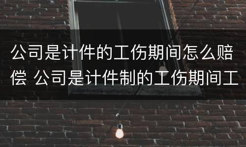 公司是计件的工伤期间怎么赔偿 公司是计件制的工伤期间工资怎么算