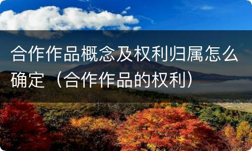 合作作品概念及权利归属怎么确定（合作作品的权利）