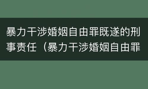 暴力干涉婚姻自由罪既遂的刑事责任（暴力干涉婚姻自由罪既遂的刑事责任有哪些）