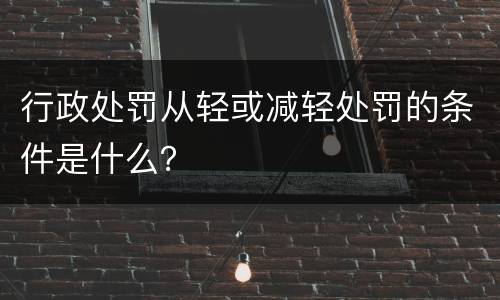 行政处罚从轻或减轻处罚的条件是什么？