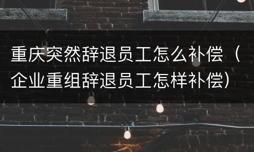 重庆突然辞退员工怎么补偿（企业重组辞退员工怎样补偿）