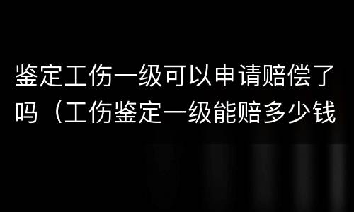 鉴定工伤一级可以申请赔偿了吗（工伤鉴定一级能赔多少钱）
