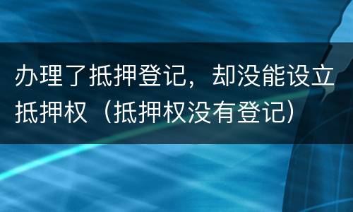 办理了抵押登记，却没能设立抵押权（抵押权没有登记）