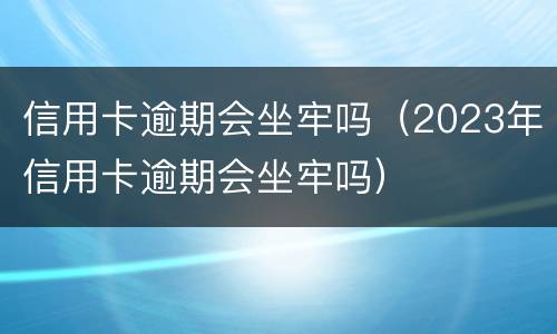 信用卡逾期会坐牢吗（2023年信用卡逾期会坐牢吗）