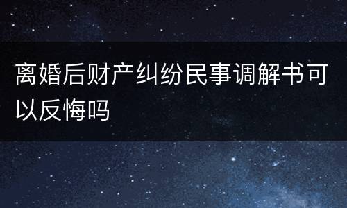 离婚后财产纠纷民事调解书可以反悔吗
