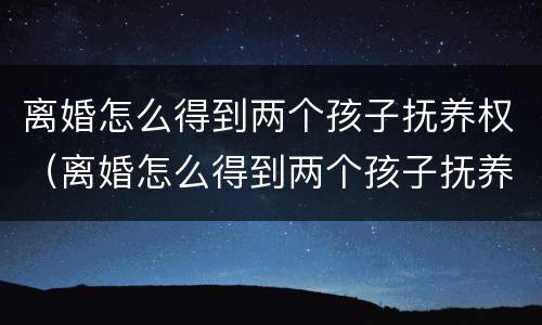 离婚怎么得到两个孩子抚养权（离婚怎么得到两个孩子抚养权呢）