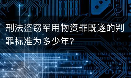 刑法盗窃军用物资罪既遂的判罪标准为多少年？