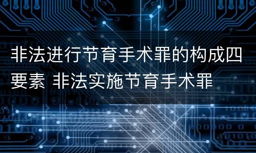 非法进行节育手术罪的构成四要素 非法实施节育手术罪