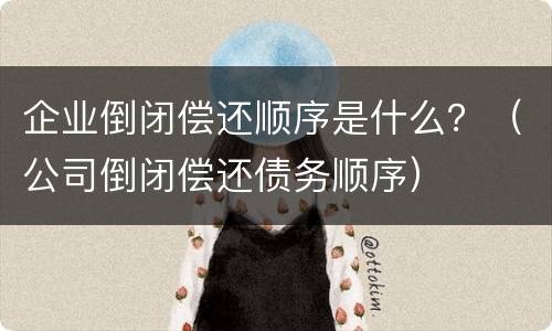 企业倒闭偿还顺序是什么？（公司倒闭偿还债务顺序）
