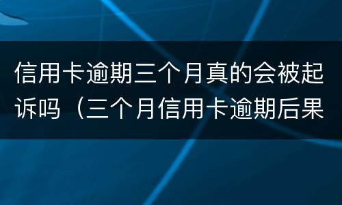 信用卡逾期三个月真的会被起诉吗（三个月信用卡逾期后果）