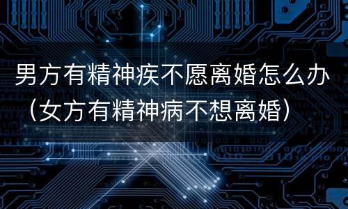 男方有精神疾不愿离婚怎么办（女方有精神病不想离婚）