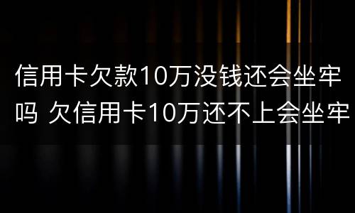 信用卡欠款10万没钱还会坐牢吗 欠信用卡10万还不上会坐牢吗