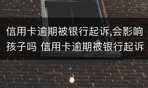 信用卡逾期被银行起诉,会影响孩子吗 信用卡逾期被银行起诉,会影响孩子吗知乎