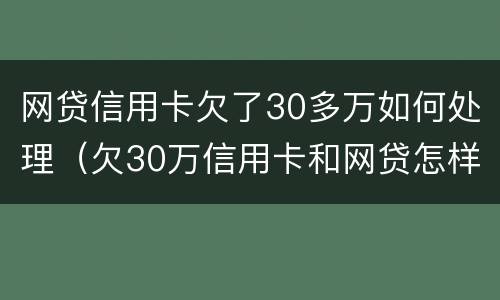 网贷信用卡欠了30多万如何处理（欠30万信用卡和网贷怎样才能摆脱）