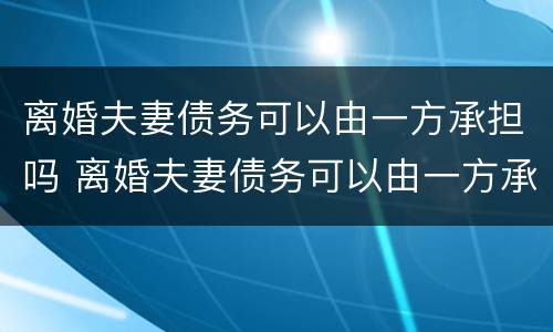 离婚夫妻债务可以由一方承担吗 离婚夫妻债务可以由一方承担吗