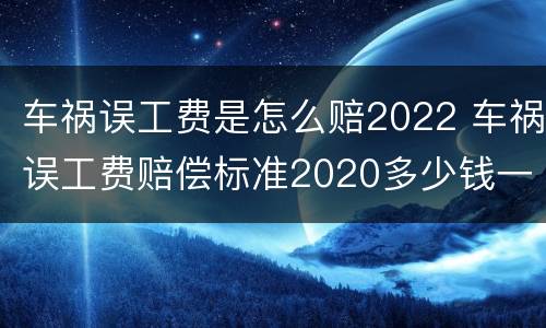 车祸误工费是怎么赔2022 车祸误工费赔偿标准2020多少钱一天