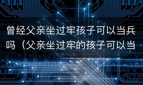 曾经父亲坐过牢孩子可以当兵吗（父亲坐过牢的孩子可以当兵吗）