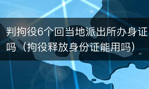 判拘役6个回当地派出所办身证吗（拘役释放身份证能用吗）