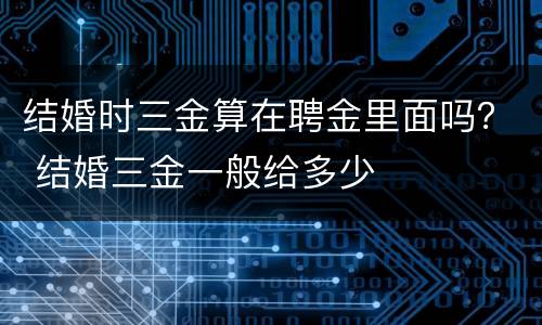 结婚时三金算在聘金里面吗？ 结婚三金一般给多少