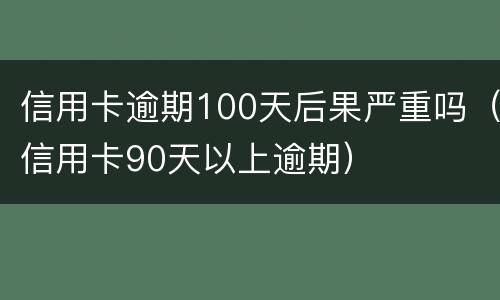 信用卡逾期100天后果严重吗（信用卡90天以上逾期）