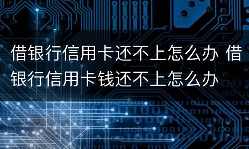 借银行信用卡还不上怎么办 借银行信用卡钱还不上怎么办