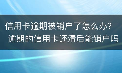 信用卡逾期被销户了怎么办？ 逾期的信用卡还清后能销户吗
