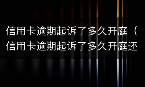信用卡逾期起诉了多久开庭（信用卡逾期起诉了多久开庭还清了会撤诉吗?）
