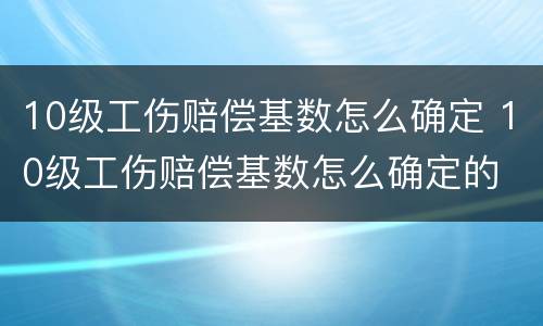 10级工伤赔偿基数怎么确定 10级工伤赔偿基数怎么确定的