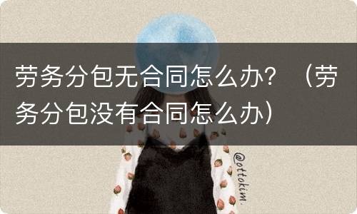 劳务分包无合同怎么办？（劳务分包没有合同怎么办）