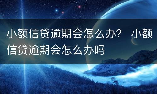 小额信贷逾期会怎么办？ 小额信贷逾期会怎么办吗