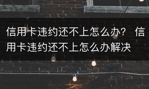 信用卡违约还不上怎么办？ 信用卡违约还不上怎么办解决