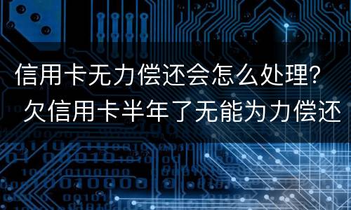 信用卡无力偿还会怎么处理？ 欠信用卡半年了无能为力偿还怎么办