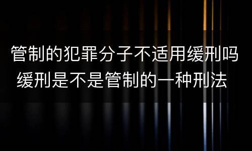 管制的犯罪分子不适用缓刑吗 缓刑是不是管制的一种刑法