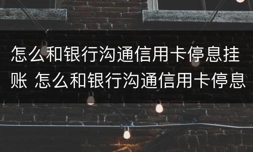 怎么和银行沟通信用卡停息挂账 怎么和银行沟通信用卡停息挂账业务