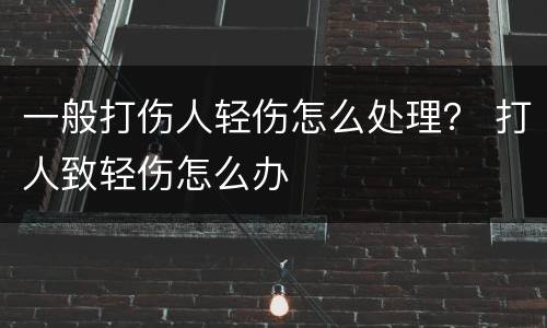 一般打伤人轻伤怎么处理？ 打人致轻伤怎么办