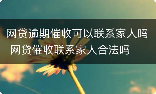 网贷逾期催收可以联系家人吗 网贷催收联系家人合法吗