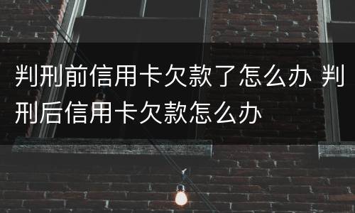 判刑前信用卡欠款了怎么办 判刑后信用卡欠款怎么办