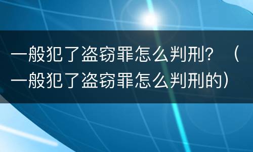 一般犯了盗窃罪怎么判刑？（一般犯了盗窃罪怎么判刑的）