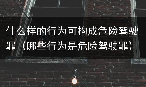 什么样的行为可构成危险驾驶罪（哪些行为是危险驾驶罪）