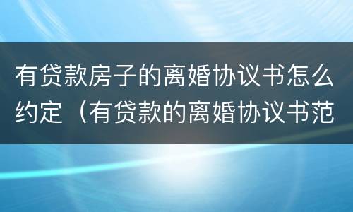 有贷款房子的离婚协议书怎么约定（有贷款的离婚协议书范本）