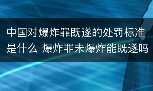中国对爆炸罪既遂的处罚标准是什么 爆炸罪未爆炸能既遂吗