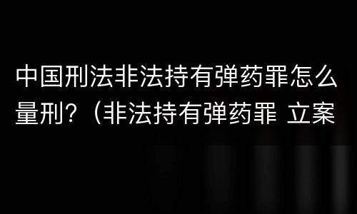 中国刑法非法持有弹药罪怎么量刑?（非法持有弹药罪 立案标准）