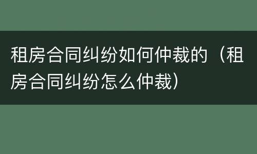 租房合同纠纷如何仲裁的（租房合同纠纷怎么仲裁）