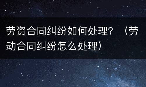 劳资合同纠纷如何处理？（劳动合同纠纷怎么处理）