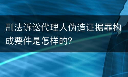 刑法诉讼代理人伪造证据罪构成要件是怎样的？
