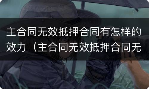 主合同无效抵押合同有怎样的效力（主合同无效抵押合同无效）