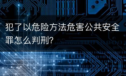 犯了以危险方法危害公共安全罪怎么判刑？