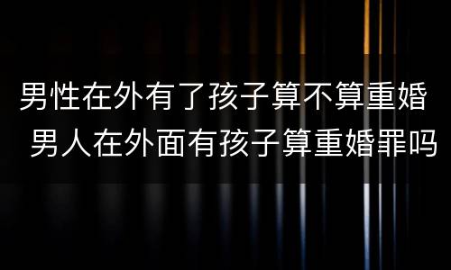 男性在外有了孩子算不算重婚 男人在外面有孩子算重婚罪吗