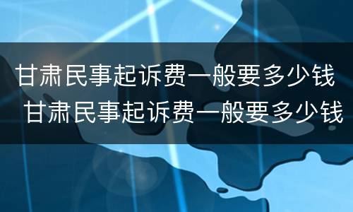 甘肃民事起诉费一般要多少钱 甘肃民事起诉费一般要多少钱呀