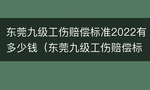 东莞九级工伤赔偿标准2022有多少钱（东莞九级工伤赔偿标准2022有多少钱一个月）